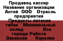 Продавец-кассир › Название организации ­ Антей, ООО › Отрасль предприятия ­ Продукты питания, табак › Минимальный оклад ­ 15 000 - Все города Работа » Вакансии   . Карелия респ.